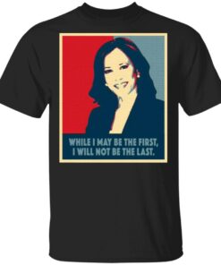Kamala Harris While I May Be The First Will Not Be The Last T-Shirt