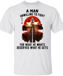A Man Unwilling To Fight For What He Wants Deserves What He Gets T-Shirt