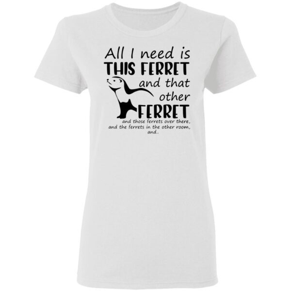 All I Need Is This Ferret T-Shirt