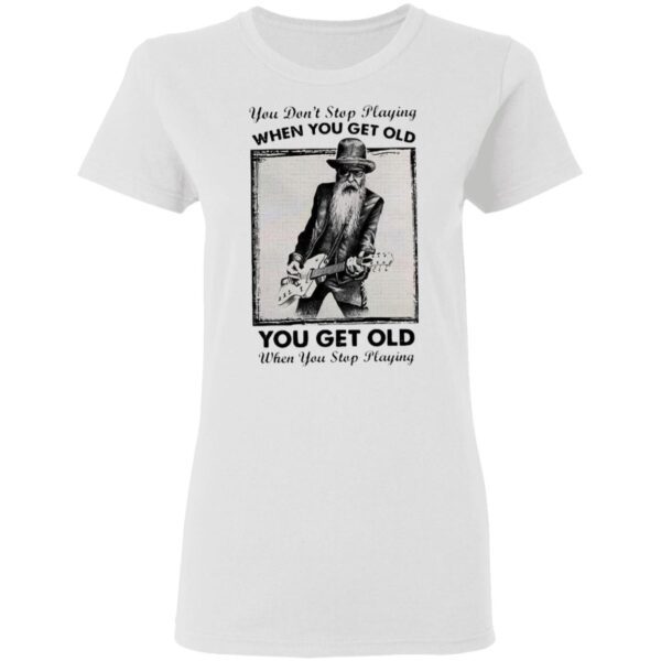 You Don’t Stop Playing Guitar When You Get Old T-Shirt