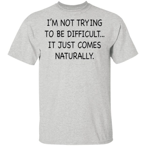 I’m Not Trying To Be Difficult It Just Comes Naturally T-Shirt