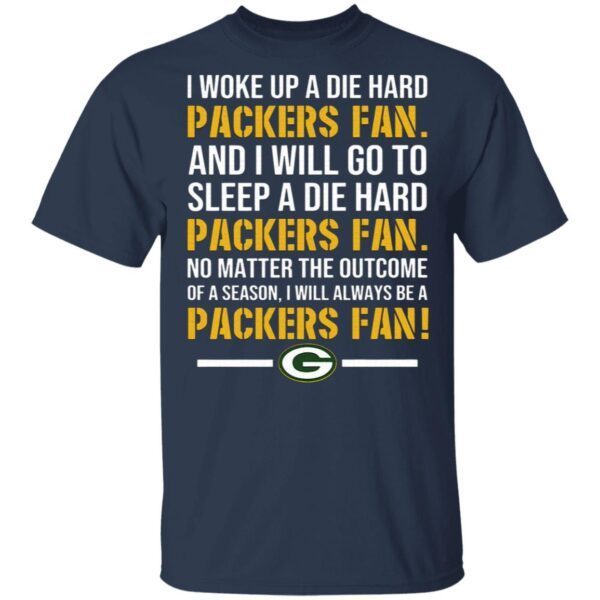 I woke up a die hard Green Bay Packer fan and I will go to sleep a die hard T-Shirt
