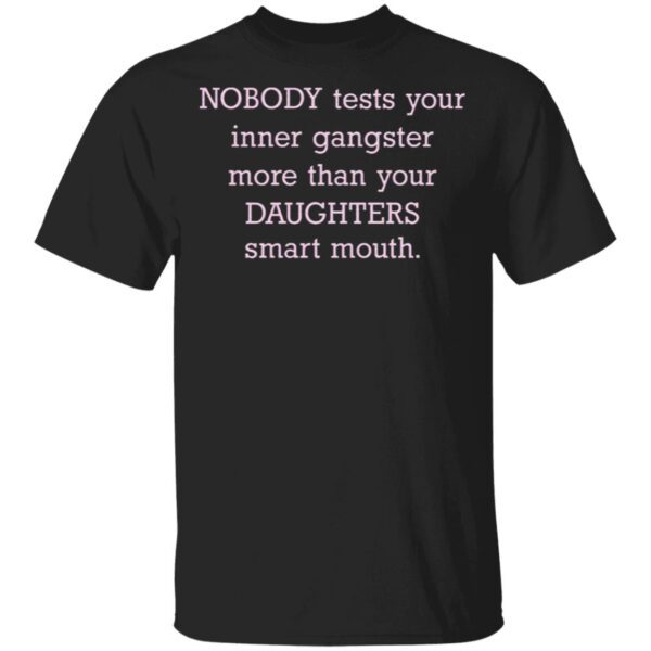 Nobody Tests Your Inner Gangster More Than Your Daughters Smart Mouth Funny Mom Life T-Shirt