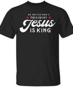 No matter who’s President Jesus is king T-Shirt