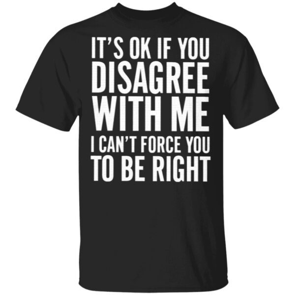 It’s OK If You Disagree With Me I Can’t Force You To Be Right T-Shirt