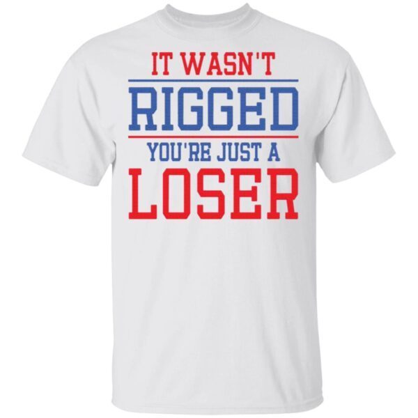 It Wasn’t Rigged You’re Just A Loser T-Shirt
