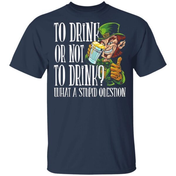 To Drink Or Not To Drink What A Stupid Question T-Shirt