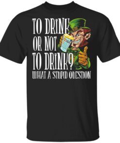 To Drink Or Not To Drink What A Stupid Question T-Shirt