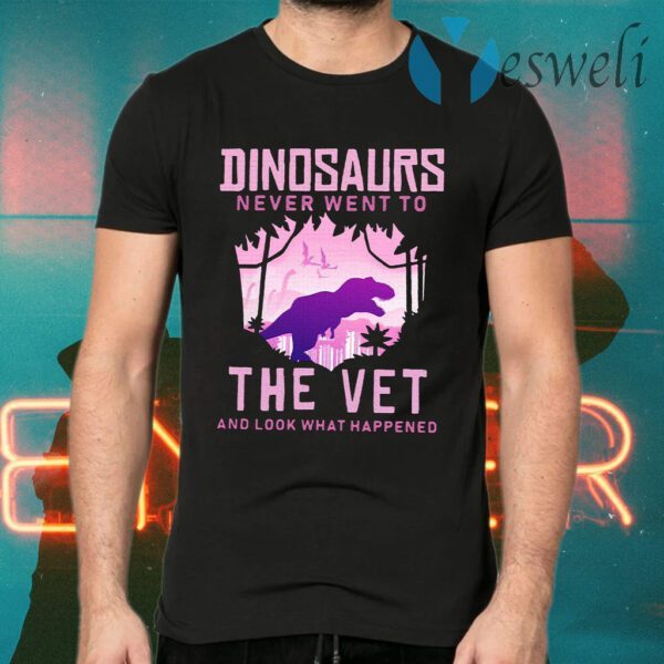 Dinosaurs Never Went To The Vet And Look That Happened T-Shirt