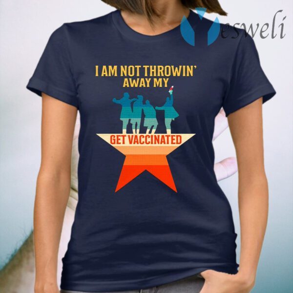 I Am Not Throwin’ Away My Shot Get Vaccinated T-Shirt