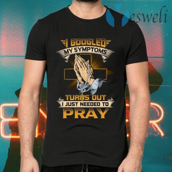 I Googled My Symptoms Turns Out I Just Needed To Pray T-Shirt