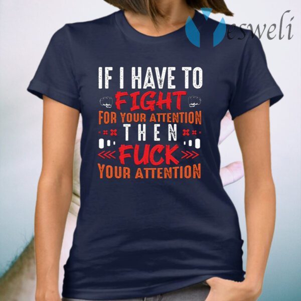 If I Have To Fight For Your Attention Then Fuck Your Attention T-Shirt