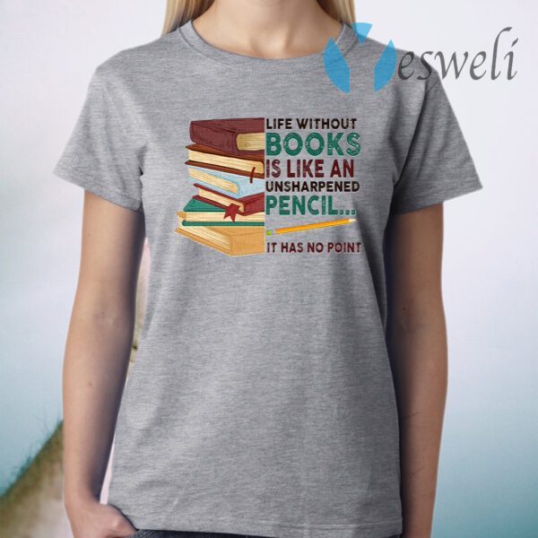 Life Without Books Is Like An Unsharpened Pencil It Has Not Point Funny Book T-Shirt