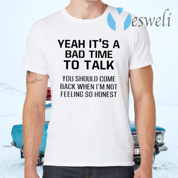 Yeah It’s A Bad Time To Talk You Should Come Back When I’m Not Feeling So Honest T-Shirt