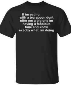 If Im Eating With A Tea Spoon Dont Offer Me A Big T-Shirt