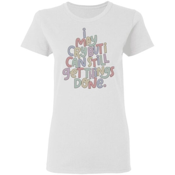 I may cry but I can still get things done T-Shirt