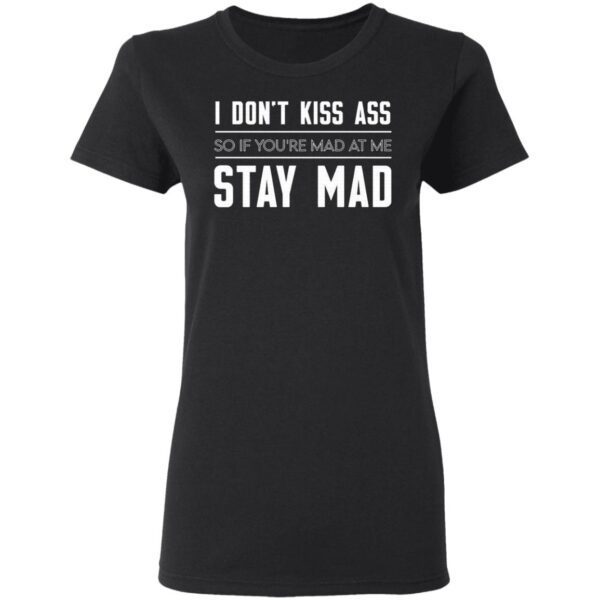I Don’t Kiss Ass So If You’re Mad at Me Stay Mad T-Shirt