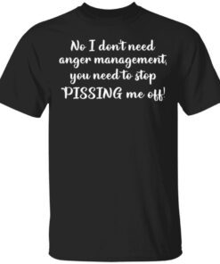 No I don’t need anger management you need to stop pissing me off T-Shirt