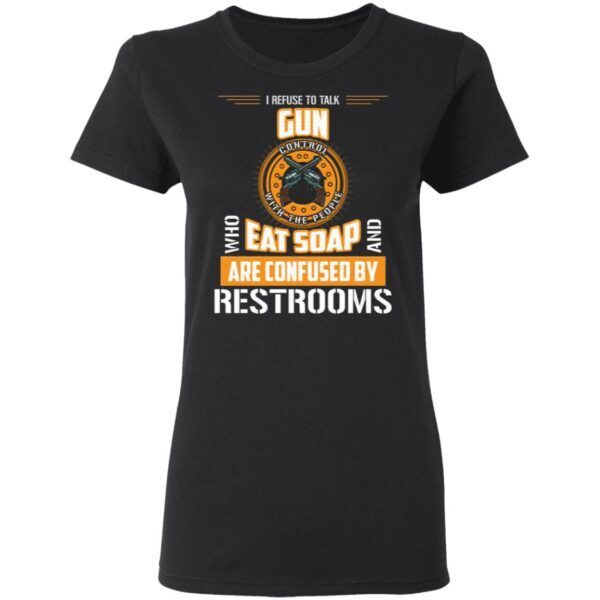 I Refuse To Talk Gun Control With People Who Eat Soaps And Are Confused By Restrooms T-Shirt
