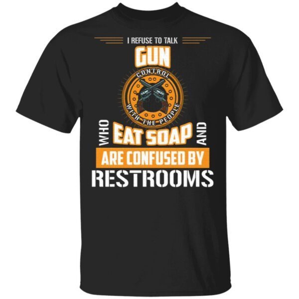 I Refuse To Talk Gun Control With People Who Eat Soaps And Are Confused By Restrooms T-Shirt