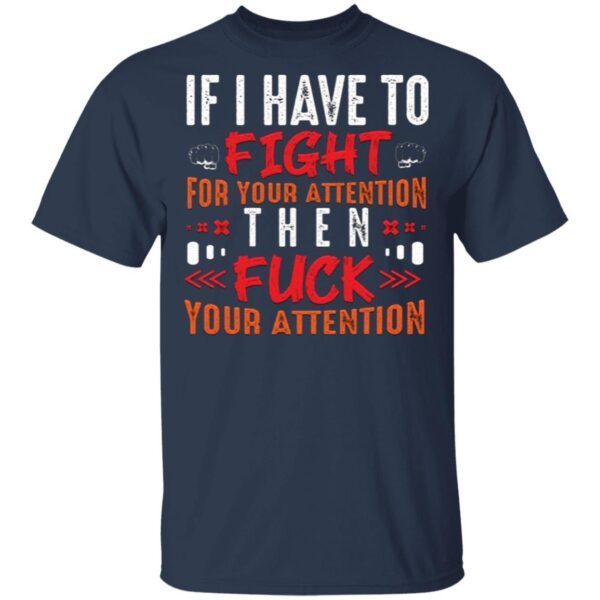 If I Have To Fight For Your Attention Then Fuck Your Attention T-Shirt