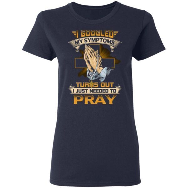 I Googled My Symptoms Turns Out I Just Needed To Pray T-Shirt