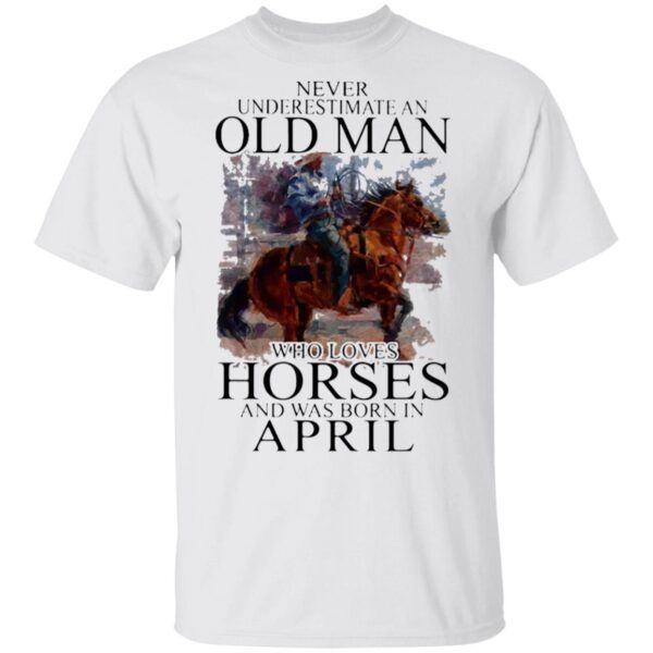 Never Underestimate An Old Man Who Loves Horses And Was Born In April T-Shirt