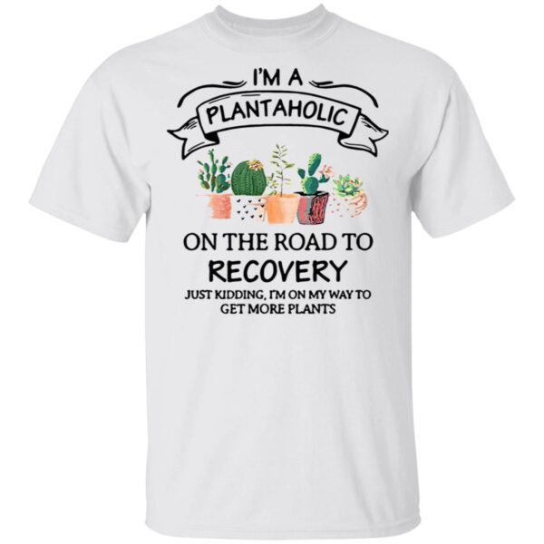 I’m A Plantaholic On The Road To Recovery Just Kidding I’m On My Way To Get More Plants T-Shirt