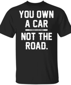 You Own A Car Not The Road T-Shirt