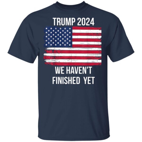 Trump 2024 Quote We Haven’t Finished Yet American Flag T-Shirt