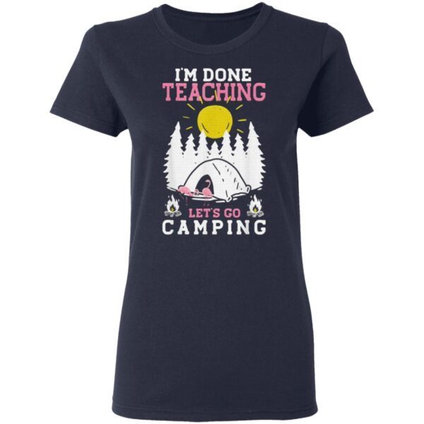 I’m Done Teaching Let’s Go Camping Camping T-Shirt