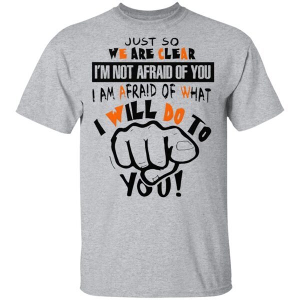 Just So We Are Clear I’m Not Afraid Of You I Am Afraid Of What I Will Do To You T-Shirt