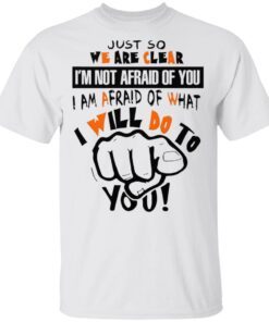 Just So We Are Clear I’m Not Afraid Of You I Am Afraid Of What I Will Do To You T-Shirt