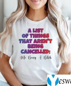 A List Of Things That Aren’t Being Cancelled Me Being A Bitch TeeShirt
