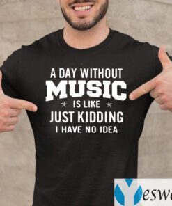 A day without music is like just kidding I have no idea shirt