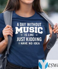 A day without music is like just kidding I have no idea shirts