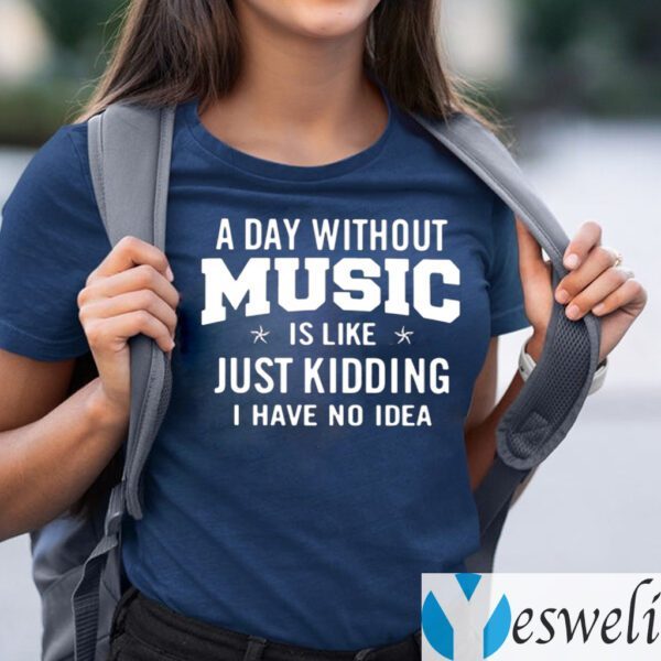 A day without music is like just kidding I have no idea shirts