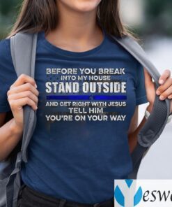 Before You Break Into My House Stand Outside And Get Right With Jesus Tell Him You’re On Your Way TeeShirt