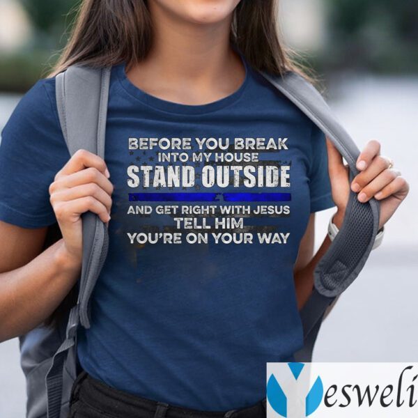 Before You Break Into My House Stand Outside And Get Right With Jesus Tell Him You’re On Your Way TeeShirt