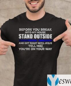 Before You Break Into My House Stand Outside And Get Right With Jesus Tell Him You’re On Your Way TeeShirts