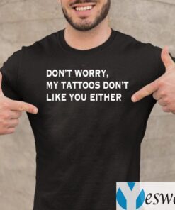 Don’t Worry My Tattoos Don’t Like You Either Shirt