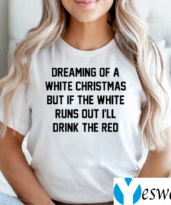 Dreaming Of A White Christmas But If The White Runs Out I’ll Drink The Red TeeShirt