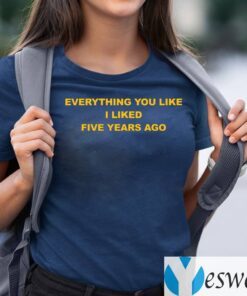 Everything You Like I Liked Five Years Ago TeeShirt