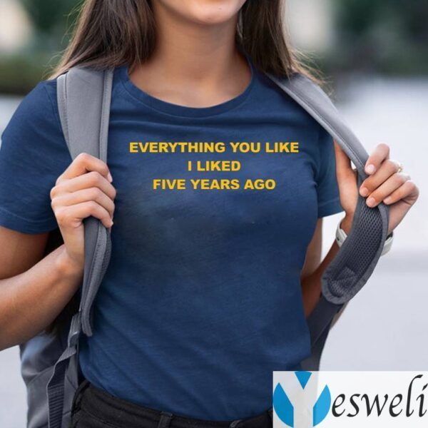 Everything You Like I Liked Five Years Ago TeeShirt