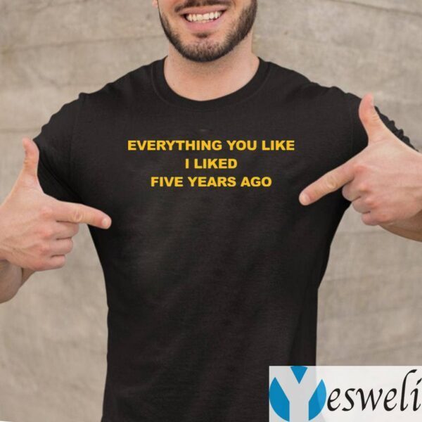 Everything You Like I Liked Five Years Ago TeeShirts