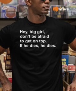 Hey, Big Girl, Don’t Afraid To Get On Top If He Dies, He Dies TeeShirt