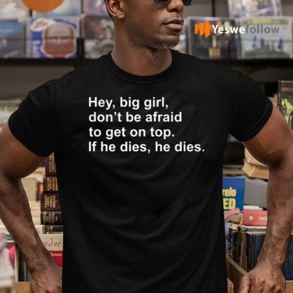 Hey, Big Girl, Don’t Afraid To Get On Top If He Dies, He Dies TeeShirt