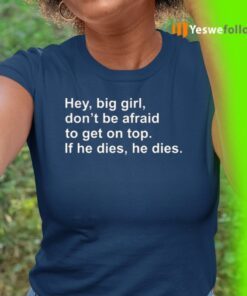 Hey, Big Girl, Don’t Afraid To Get On Top If He Dies, He Dies TeeShirts