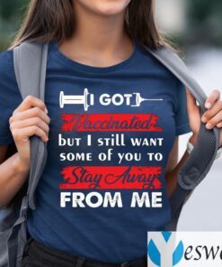 I Got Vaccinated But I Still Want Some Of You To Stay Away From Me Funny Shirt