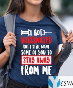 I Got Vaccinated But I Still Want Some Of You To Stay Away From Me T-Shirts